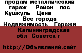 продам металлический гараж  › Район ­ пос.Кушкуль › Цена ­ 60 000 - Все города Недвижимость » Гаражи   . Калининградская обл.,Советск г.